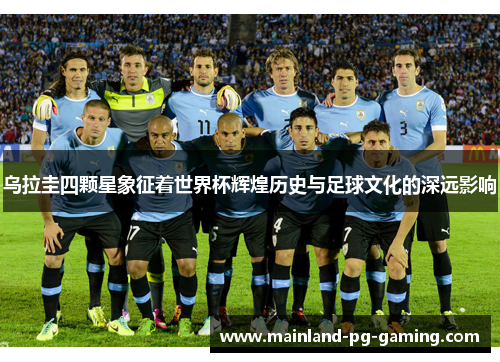乌拉圭四颗星象征着世界杯辉煌历史与足球文化的深远影响 乌拉圭四颗星象征着世界杯辉煌历史与足球文化的深远影响