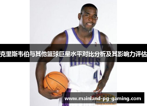 克里斯韦伯与其他篮球巨星水平对比分析及其影响力评估 克里斯韦伯与其他篮球巨星水平对比分析及其影响力评估