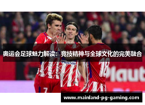 奥运会足球魅力解读:竞技精神与全球文化的完美融合 奥运会足球魅力解读:竞技精神与全球文化的完美融合