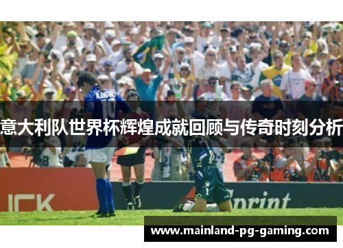 意大利队世界杯辉煌成就回顾与传奇时刻分析 意大利队世界杯辉煌成就回顾与传奇时刻分析