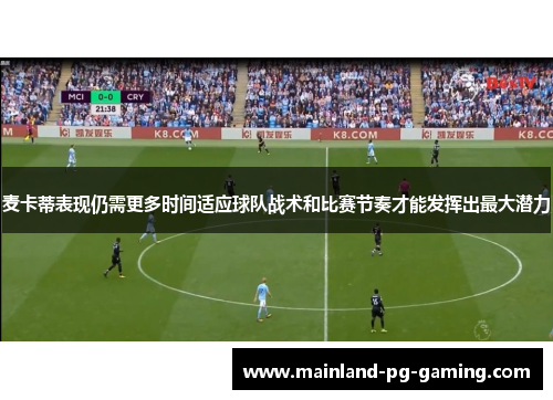 麦卡蒂表现仍需更多时间适应球队战术和比赛节奏才能发挥出最大潜力 麦卡蒂表现仍需更多时间适应球队战术和比赛节奏才能发挥出最大潜力
