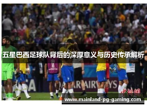 五星巴西足球队背后的深厚意义与历史传承解析 五星巴西足球队背后的深厚意义与历史传承解析