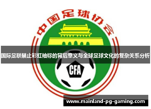 国际足联禁止彩虹袖标的背后意义与全球足球文化的复杂关系分析 国际足联禁止彩虹袖标的背后意义与全球足球文化的复杂关系分析