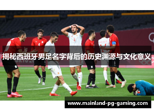 揭秘西班牙男足名字背后的历史渊源与文化意义 揭秘西班牙男足名字背后的历史渊源与文化意义