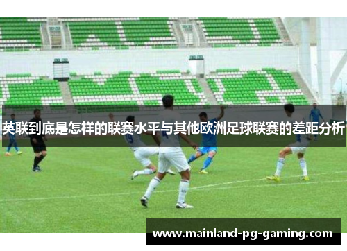英联到底是怎样的联赛水平与其他欧洲足球联赛的差距分析 英联到底是怎样的联赛水平与其他欧洲足球联赛的差距分析