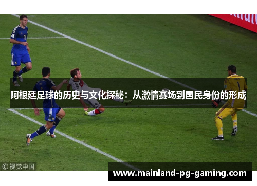 阿根廷足球的历史与文化探秘:从激情赛场到国民身份的形成 阿根廷足球的历史与文化探秘:从激情赛场到国民身份的形成