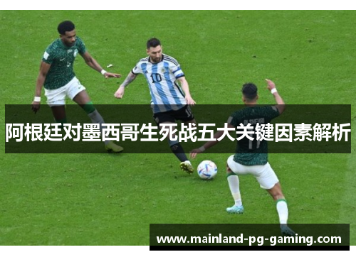 阿根廷对墨西哥生死战五大关键因素解析