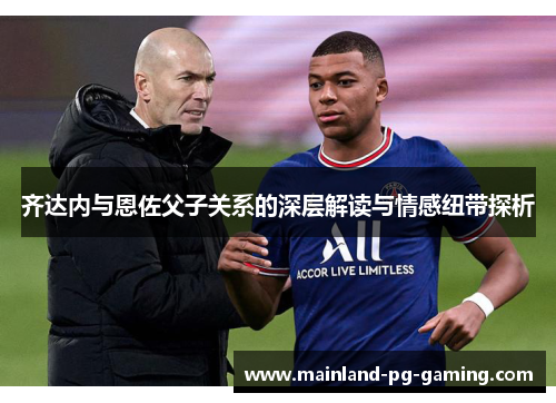 齐达内与恩佐父子关系的深层解读与情感纽带探析 齐达内与恩佐父子关系的深层解读与情感纽带探析