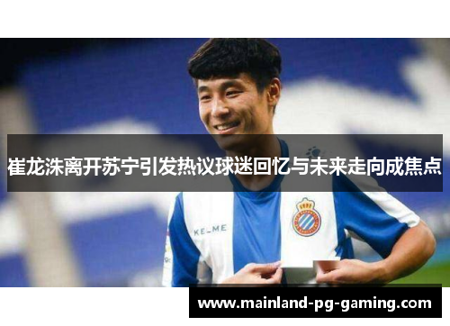 崔龙洙离开苏宁引发热议球迷回忆与未来走向成焦点 崔龙洙离开苏宁引发热议球迷回忆与未来走向成焦点