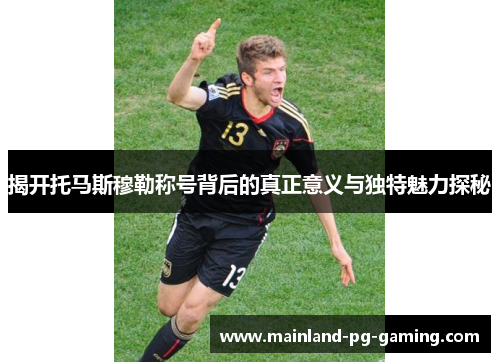 揭开托马斯穆勒称号背后的真正意义与独特魅力探秘