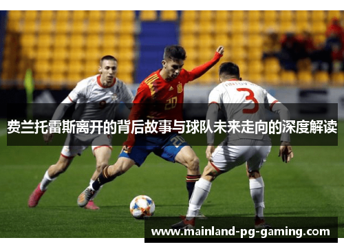 费兰托雷斯离开的背后故事与球队未来走向的深度解读 费兰托雷斯离开的背后故事与球队未来走向的深度解读