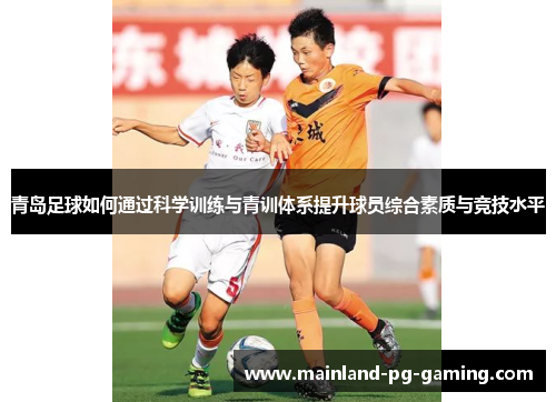 青岛足球如何通过科学训练与青训体系提升球员综合素质与竞技水平 青岛足球如何通过科学训练与青训体系提升球员综合素质与竞技水平