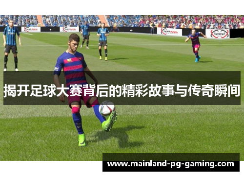 揭开足球大赛背后的精彩故事与传奇瞬间