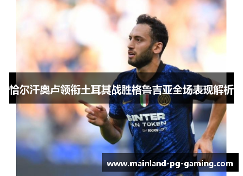 恰尔汗奥卢领衔土耳其战胜格鲁吉亚全场表现解析 恰尔汗奥卢领衔土耳其战胜格鲁吉亚全场表现解析