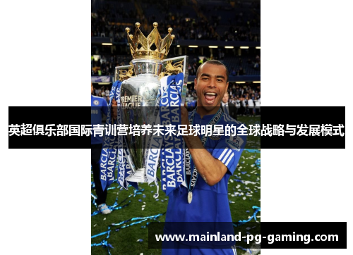 英超俱乐部国际青训营培养未来足球明星的全球战略与发展模式 英超俱乐部国际青训营培养未来足球明星的全球战略与发展模式