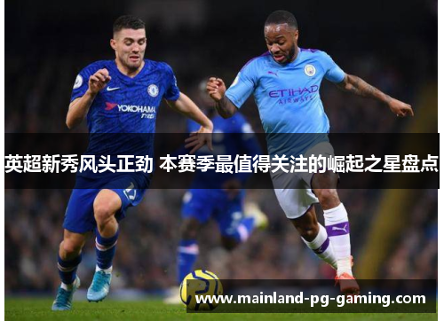 英超新秀风头正劲 本赛季最值得关注的崛起之星盘点 英超新秀风头正劲 本赛季最值得关注的崛起之星盘点