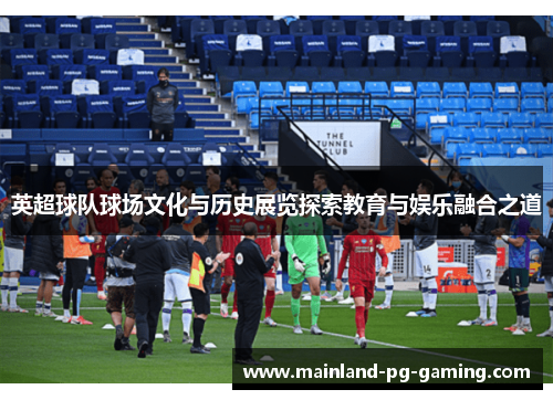 英超球队球场文化与历史展览探索教育与娱乐融合之道 英超球队球场文化与历史展览探索教育与娱乐融合之道