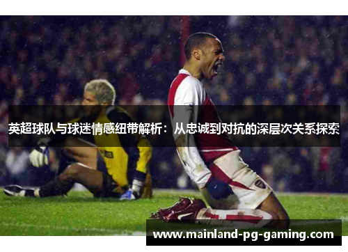 英超球队与球迷情感纽带解析：从忠诚到对抗的深层次关系探索