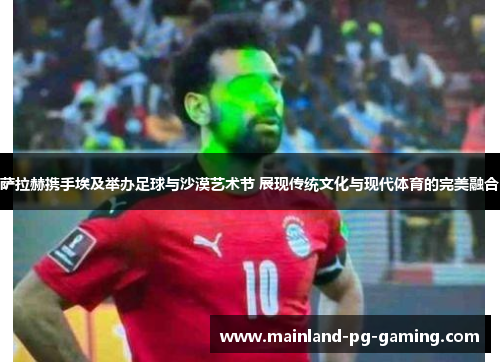 萨拉赫携手埃及举办足球与沙漠艺术节 展现传统文化与现代体育的完美融合 萨拉赫携手埃及举办足球与沙漠艺术节 展现传统文化与现代体育的完美融合