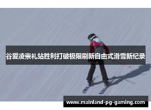 谷爱凌崇礼站胜利打破极限刷新自由式滑雪新纪录
