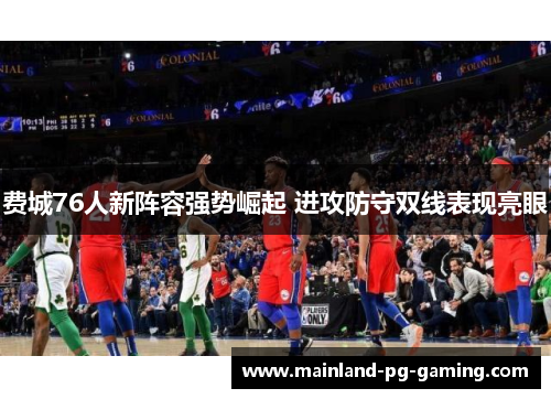 费城76人新阵容强势崛起 进攻防守双线表现亮眼