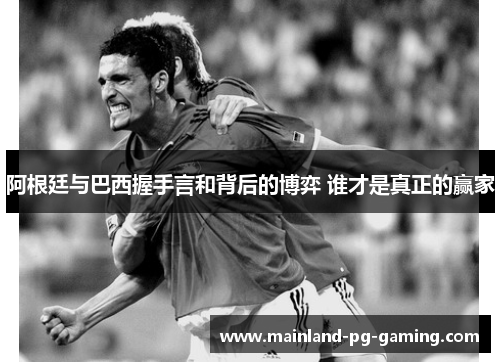阿根廷与巴西握手言和背后的博弈 谁才是真正的赢家 阿根廷与巴西握手言和背后的博弈 谁才是真正的赢家