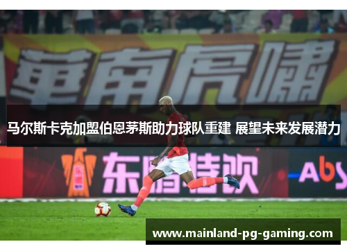 马尔斯卡克加盟伯恩茅斯助力球队重建 展望未来发展潜力 马尔斯卡克加盟伯恩茅斯助力球队重建 展望未来发展潜力