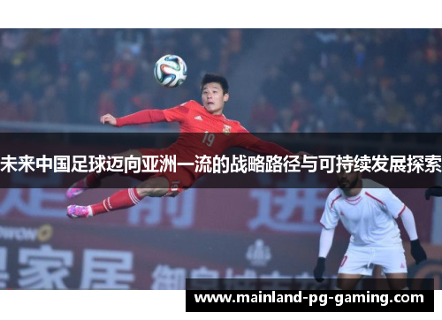 未来中国足球迈向亚洲一流的战略路径与可持续发展探索