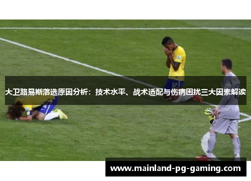 大卫路易斯落选原因分析：技术水平、战术适配与伤病困扰三大因素解读