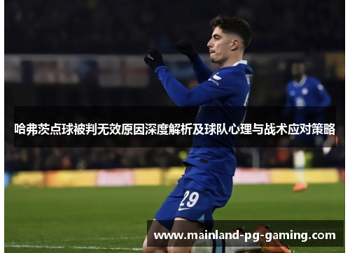 哈弗茨点球被判无效原因深度解析及球队心理与战术应对策略 哈弗茨点球被判无效原因深度解析及球队心理与战术应对策略