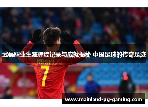 武磊职业生涯辉煌记录与成就揭秘 中国足球的传奇足迹 武磊职业生涯辉煌记录与成就揭秘 中国足球的传奇足迹