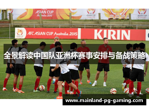 全景解读中国队亚洲杯赛事安排与备战策略 全景解读中国队亚洲杯赛事安排与备战策略