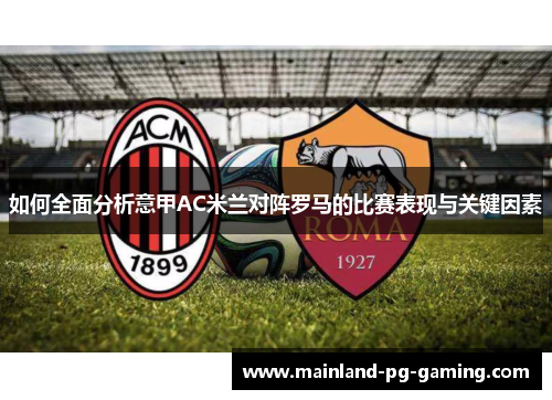 如何全面分析意甲AC米兰对阵罗马的比赛表现与关键因素 如何全面分析意甲AC米兰对阵罗马的比赛表现与关键因素
