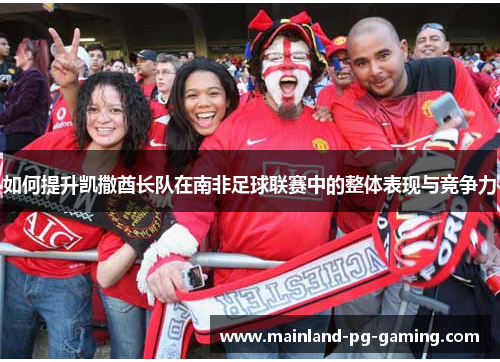 如何提升凯撒酋长队在南非足球联赛中的整体表现与竞争力