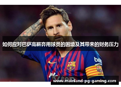 如何应对巴萨高薪弃用球员的困境及其带来的财务压力