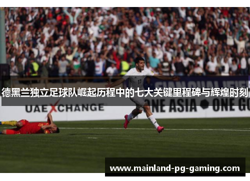 德黑兰独立足球队崛起历程中的七大关键里程碑与辉煌时刻 德黑兰独立足球队崛起历程中的七大关键里程碑与辉煌时刻