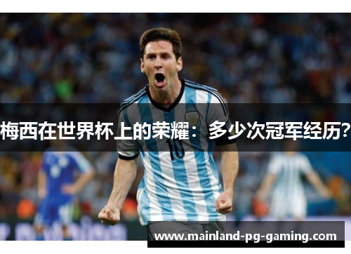 梅西在世界杯上的荣耀：多少次冠军经历？