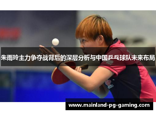 朱雨玲主力争夺战背后的深层分析与中国乒乓球队未来布局