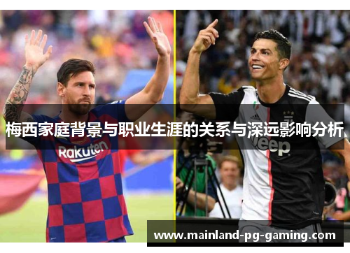 梅西家庭背景与职业生涯的关系与深远影响分析