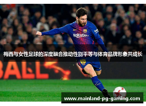 梅西与女性足球的深度融合推动性别平等与体育品牌形象共成长