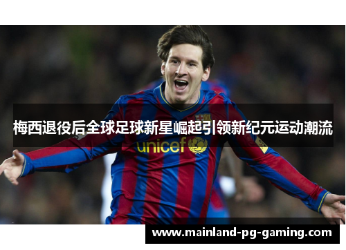 梅西退役后全球足球新星崛起引领新纪元运动潮流