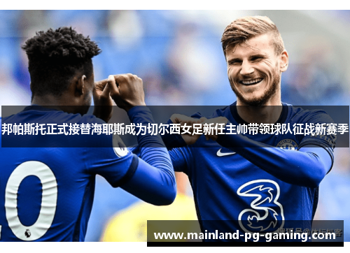 邦帕斯托正式接替海耶斯成为切尔西女足新任主帅带领球队征战新赛季