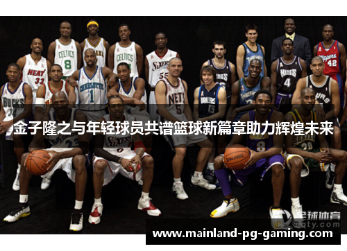 金子隆之与年轻球员共谱篮球新篇章助力辉煌未来